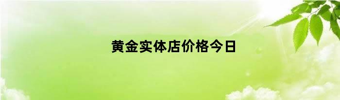 黄金实体店价格今日