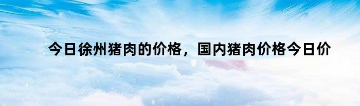 今日徐州猪肉的价格，国内猪肉价格今日价