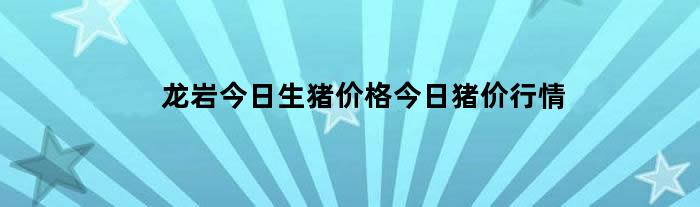 龙岩今日生猪价格今日猪价行情