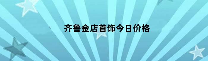 齐鲁金店首饰今日价格