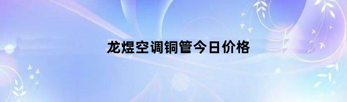 龙煜空调铜管今日价格