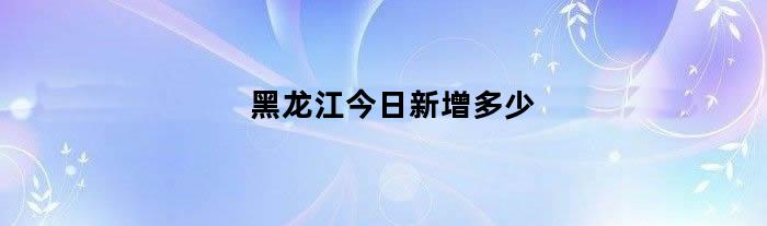 黑龙江今日新增多少