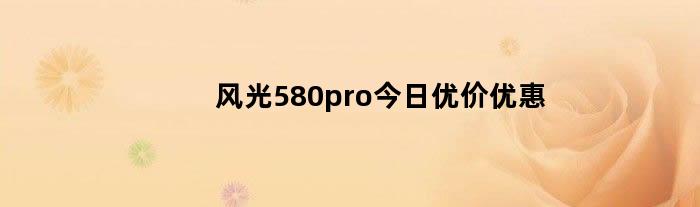 风光580pro今日优价优惠