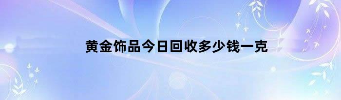 黄金饰品今日回收多少钱一克