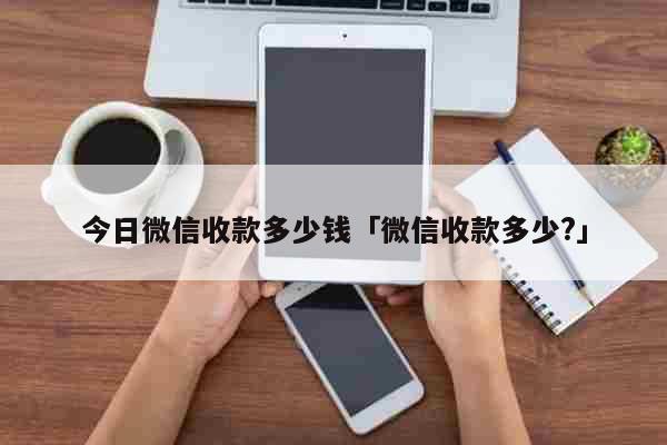 今日微信收款多少钱「微信收款多少?」