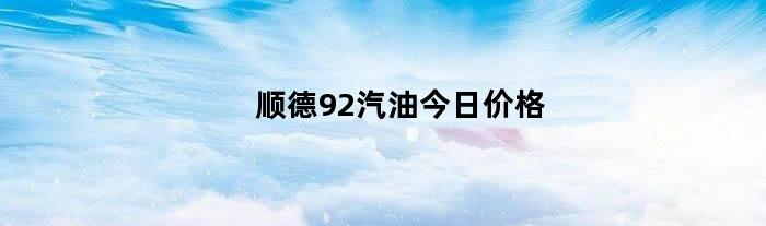 顺德92汽油今日价格