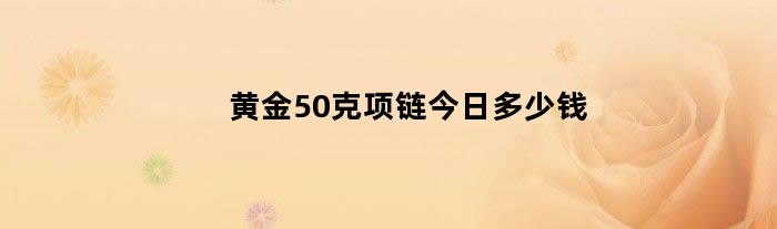 黄金50克项链今日多少钱