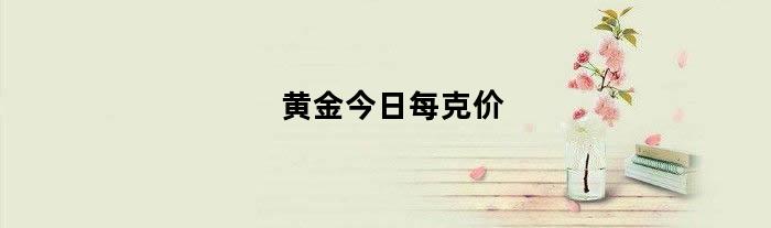 黄金今日每克价（黄金今日每克价格查询）