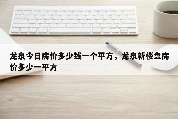 龙泉今日房价多少钱一个平方，龙泉新楼盘房价多少一平方