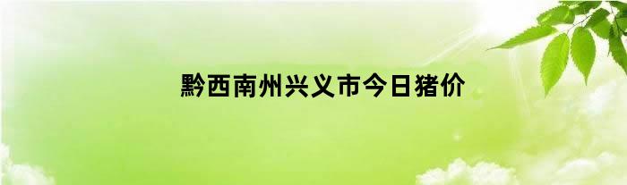 黔西南州兴义市今日猪价