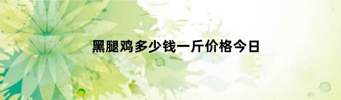 黑腿鸡多少钱一斤价格今日