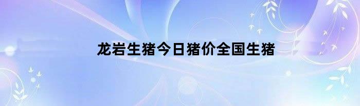 龙岩生猪今日猪价全国生猪