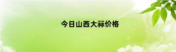 今日山西大祘价格（山西价格多少）