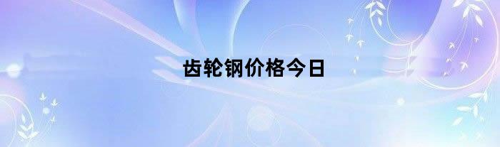 齿轮钢价格今日