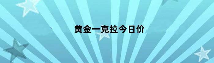 黄金一克拉今日价（黄金一克拉今日价格是多少）