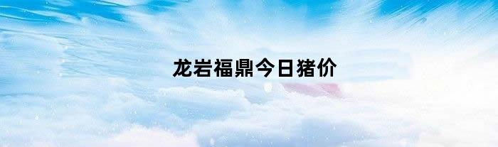 龙岩福鼎今日猪价（龙岩福鼎今日猪价多少）