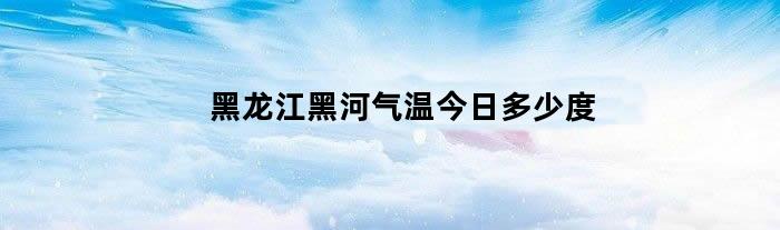 黑龙江黑河气温今日多少度