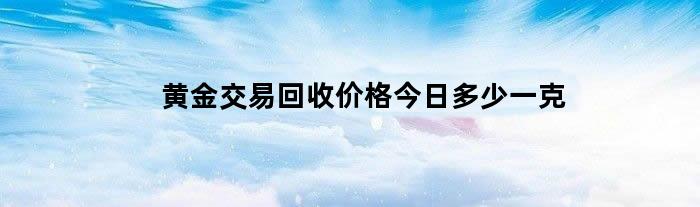 黄金交易回收价格今日多少一克