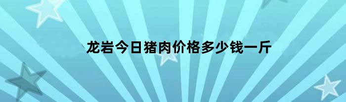 龙岩今日猪肉价格多少钱一斤