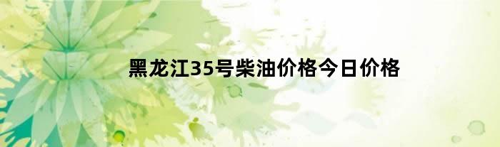 黑龙江35号柴油价格今日价格