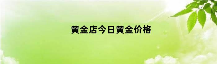 黄金店今日黄金价格