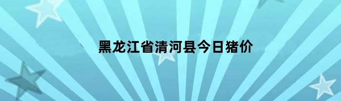 黑龙江省清河县今日猪价（黑龙江省清河县今日猪价行情）