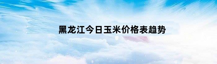 黑龙江今日玉米价格表趋势