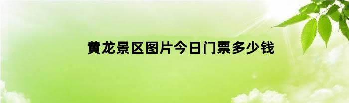 黄龙景区图片今日门票多少钱