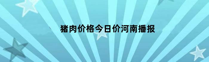 猪肉价格今日价河南播报