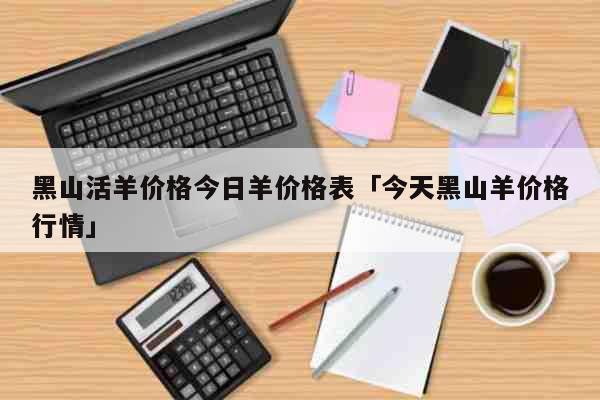 黑山活羊价格今日羊价格表「今天黑山羊价格行情」