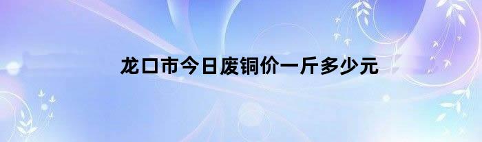 龙口市今日废铜价一斤多少元