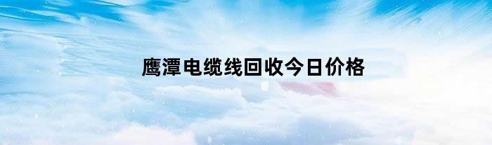 鹰潭电缆线回收今日价格