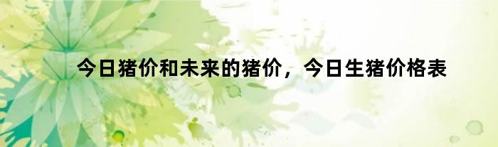 今日猪价和未来的猪价，今日生猪价格表