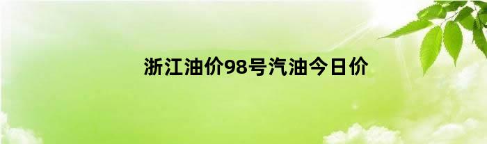 浙江油价98号汽油今日价