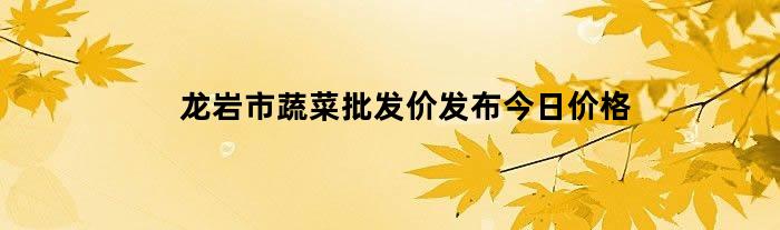 龙岩市蔬菜批发价发布今日价格