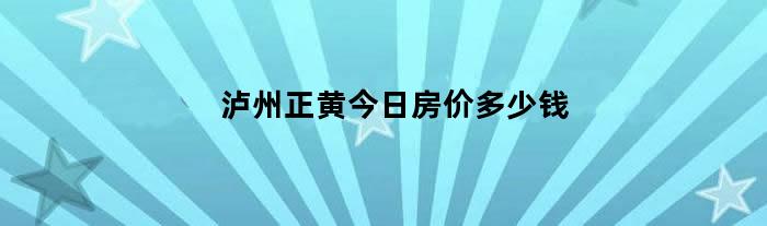 泸州正黄今日房价多少钱