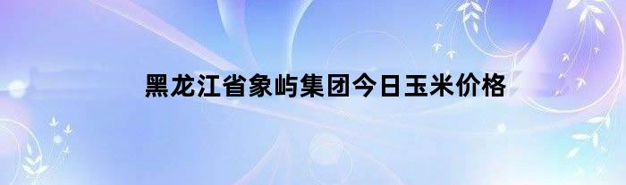 黑龙江省象屿集团今日玉米价格