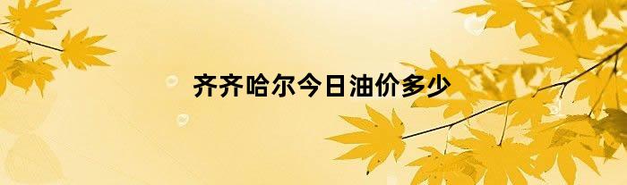 齐齐哈尔今日油价多少