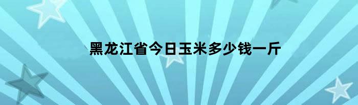 黑龙江省今日玉米多少钱一斤