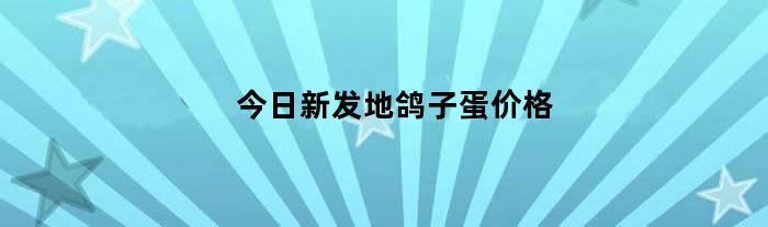 今日新发地鸽子蛋价格（今日鸽子蛋价格行情）