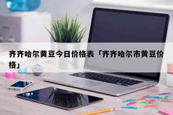 齐齐哈尔黄豆今日价格表「齐齐哈尔市黄豆价格」