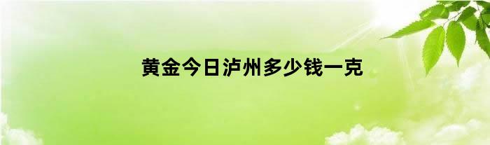 黄金今日泸州多少钱一克