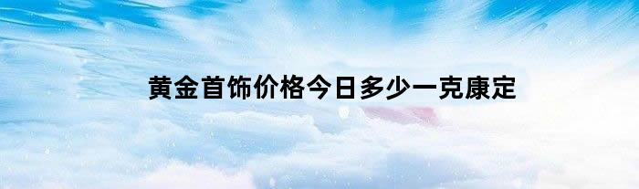 黄金首饰价格今日多少一克康定