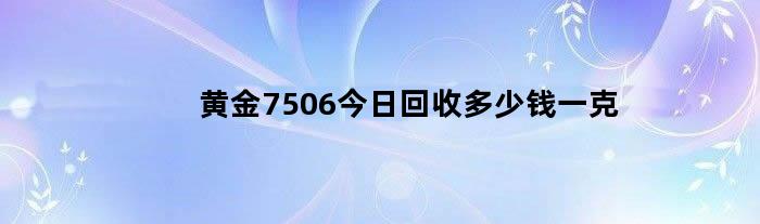 黄金7506今日回收多少钱一克