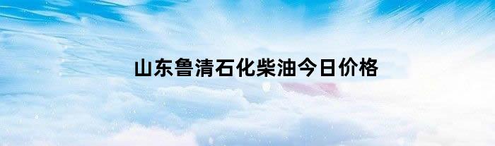 山东鲁清石化柴油今日价格