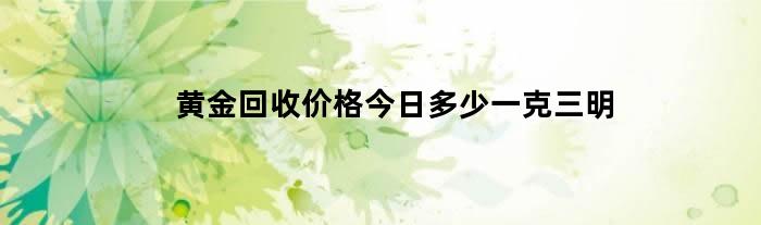 黄金回收价格今日多少一克三明