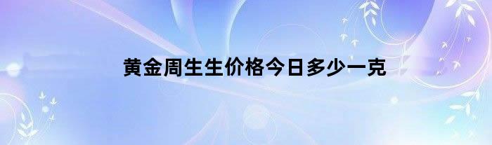 黄金周生生价格今日多少一克