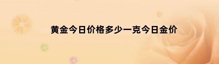 黄金今日价格多少一克今日金价（今日金价多少一克 今日黄金价）