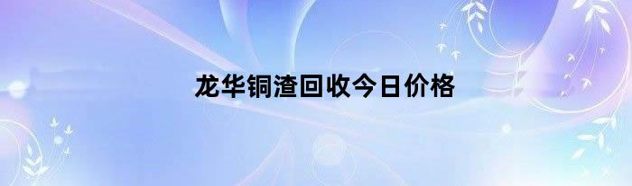 龙华铜渣回收今日价格