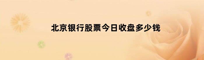 北京银行股票今日收盘多少钱